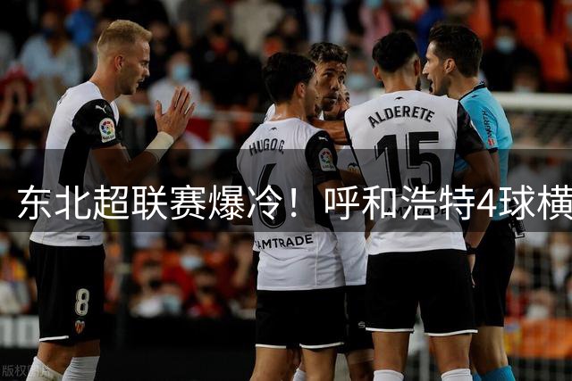 东北超联赛爆冷！呼和浩特4球横扫鸡西终结不胜尴尬