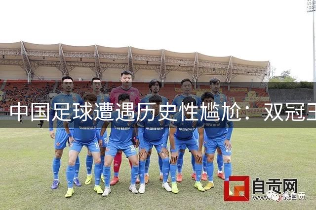 中国足球遭遇历史性尴尬：双冠王同时缺席亚冠赛场
