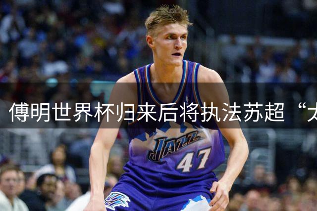 傅明世界杯归来后将执法苏超“太湖德比”