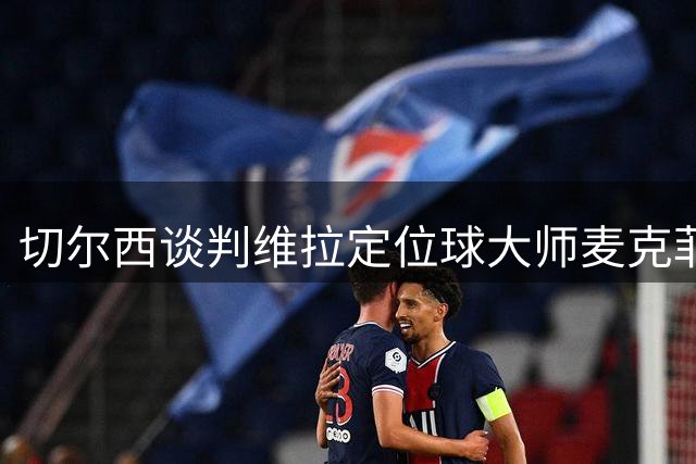 切尔西谈判维拉定位球大师麦克菲：触发解约金条款，面临英超沙特竞争