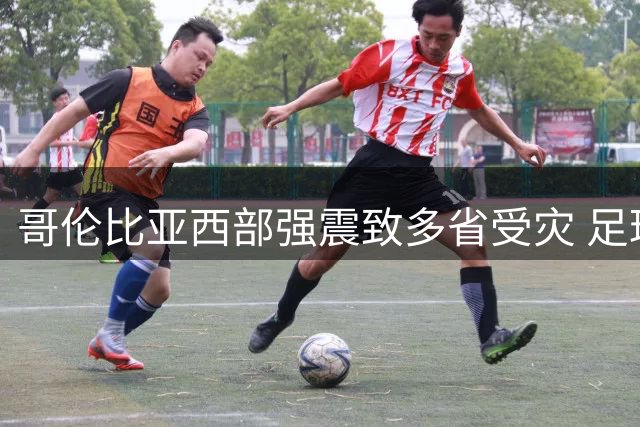哥伦比亚西部强震致多省受灾 足球界紧急发声慰问
