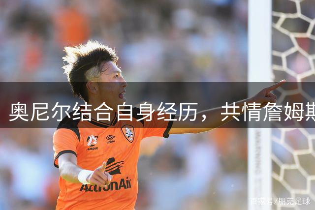奥尼尔结合自身经历，共情詹姆斯的球迷口碑