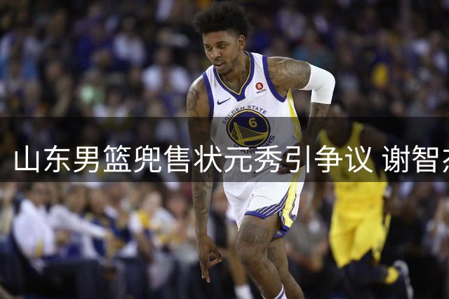 山东男篮兜售状元秀引争议 谢智杰遭遇"体系困局"何去何从