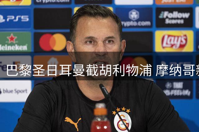 巴黎圣日耳曼截胡利物浦 摩纳哥新星转会谈判进入尾声
