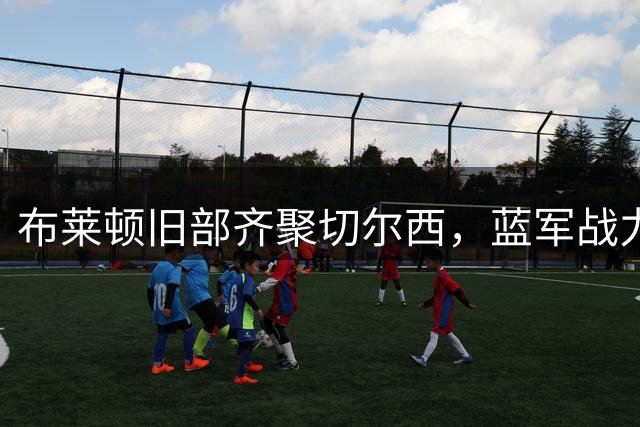 布莱顿旧部齐聚切尔西，蓝军战力升级的背后推手