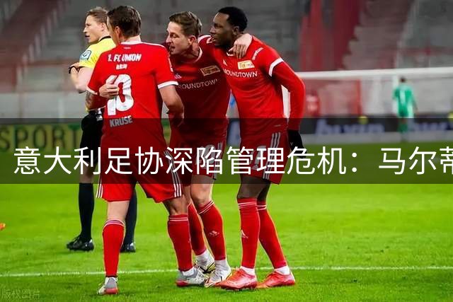意大利足协深陷管理危机：马尔蒂尼上任十日引爆连环争议