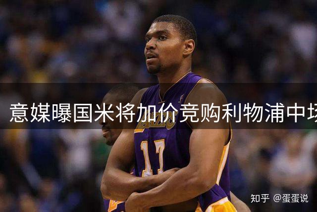 意媒曝国米将加价竞购利物浦中场琼斯