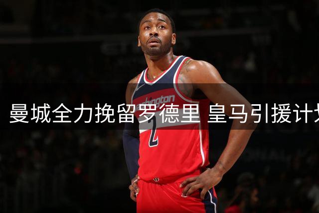 曼城全力挽留罗德里 皇马引援计划遇阻谈判陷僵局