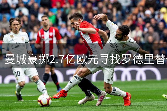 曼城豪掷2.7亿欧元寻找罗德里替代者