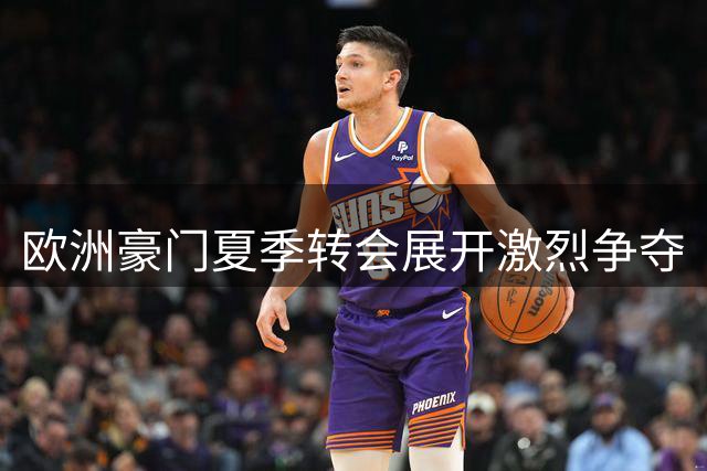 欧洲豪门夏季转会展开激烈争夺