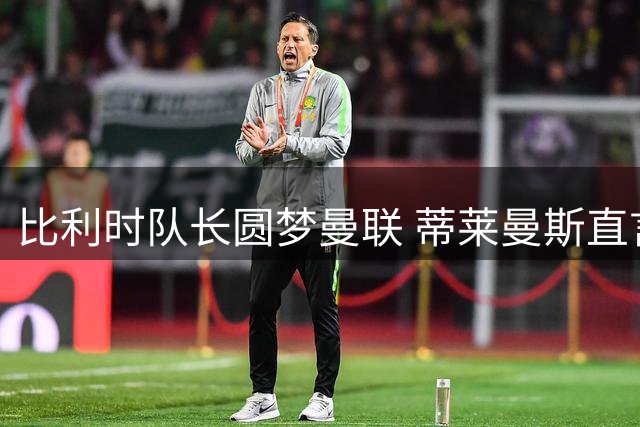 比利时队长圆梦曼联 蒂莱曼斯直言难拒红魔诱惑