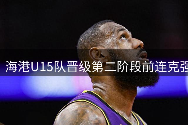 海港U15队晋级第二阶段前连克强敌