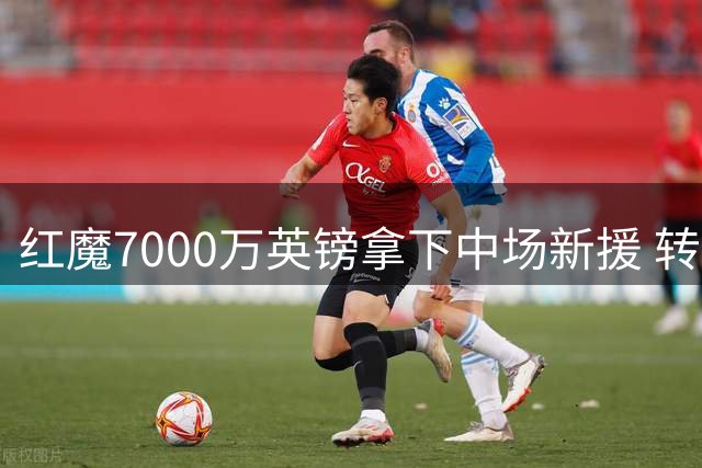红魔7000万英镑拿下中场新援 转会谈判展现商业智慧