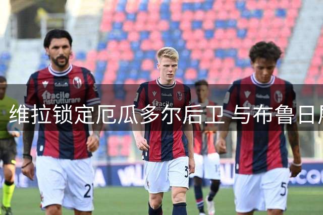 维拉锁定厄瓜多尔后卫 与布鲁日展开转会磋商