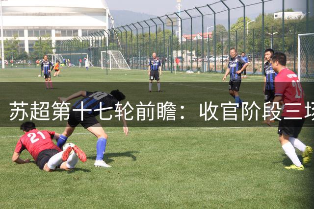 苏超第十七轮前瞻：收官阶段三场关键战役解析