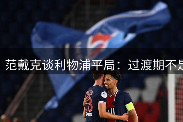 范戴克谈利物浦平局：过渡期不是借口 需汲取教训