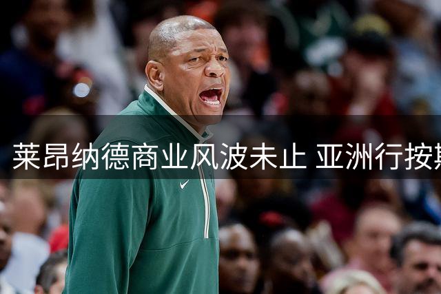 莱昂纳德商业风波未止 亚洲行按期推进首次到访中国香港