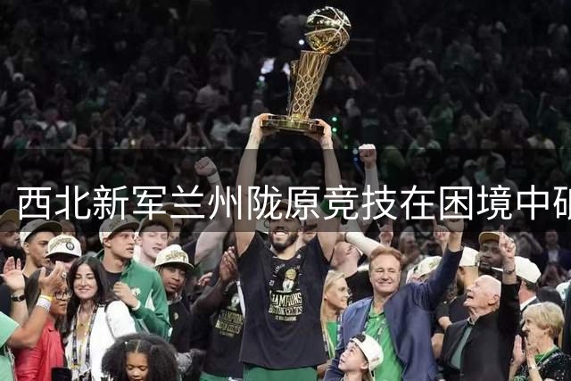 西北新军兰州陇原竞技在困境中砥砺前行