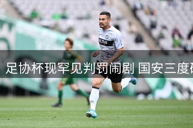 足协杯现罕见判罚闹剧 国安三度破门被吹仍2-1晋级