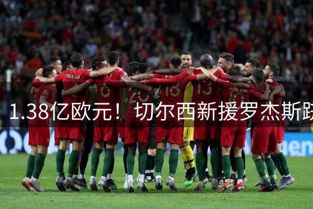 1.38亿欧元！切尔西新援罗杰斯跻身足坛转会费前五强