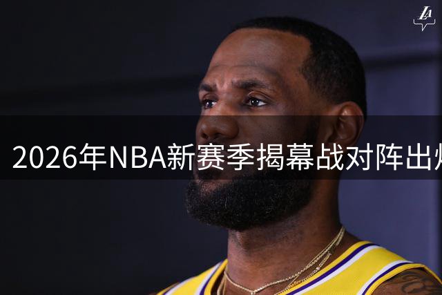 2026年NBA新赛季揭幕战对阵出炉