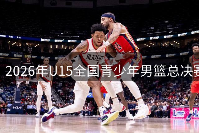 2026年U15全国青少年男篮总决赛赛程出炉