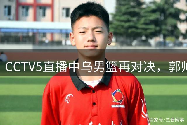 CCTV5直播中乌男篮再对决，郭帅三战术引期待