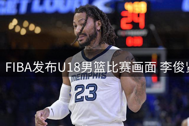 FIBA发布U18男篮比赛画面 李俊贤展现统治级表现