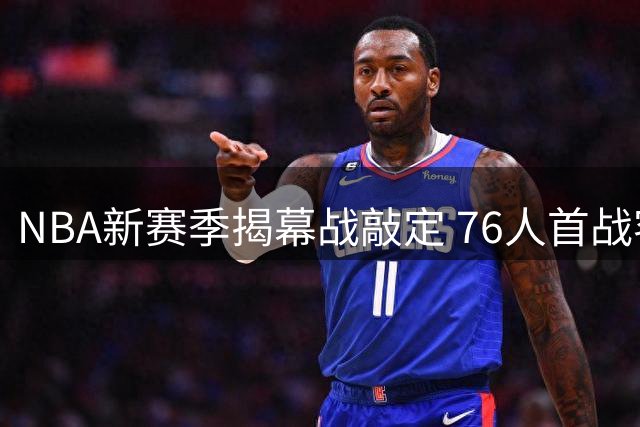 NBA新赛季揭幕战敲定 76人首战客场挑战尼克斯